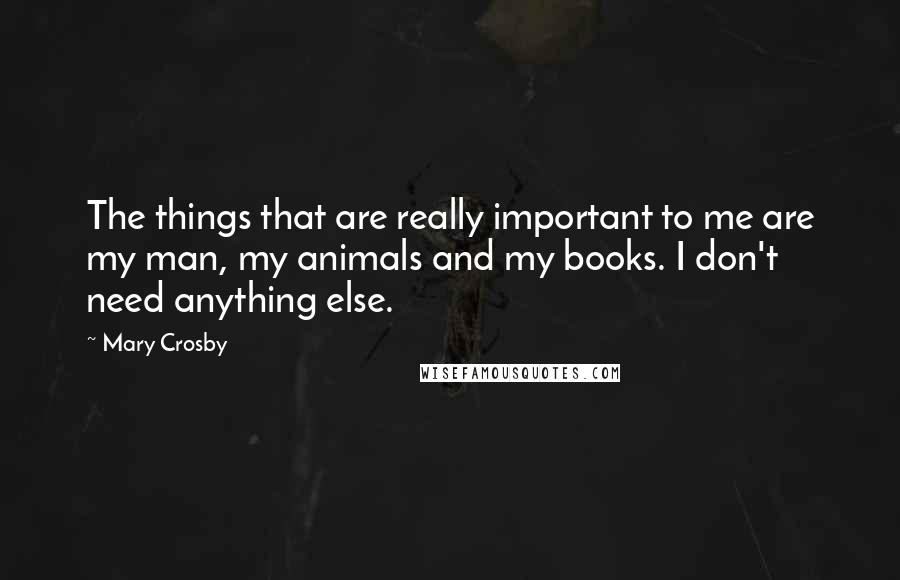 Mary Crosby Quotes: The things that are really important to me are my man, my animals and my books. I don't need anything else.