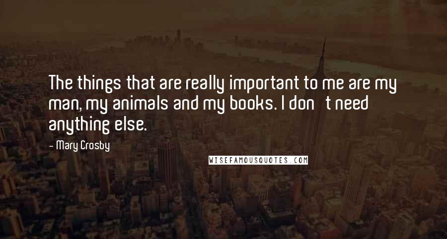 Mary Crosby Quotes: The things that are really important to me are my man, my animals and my books. I don't need anything else.