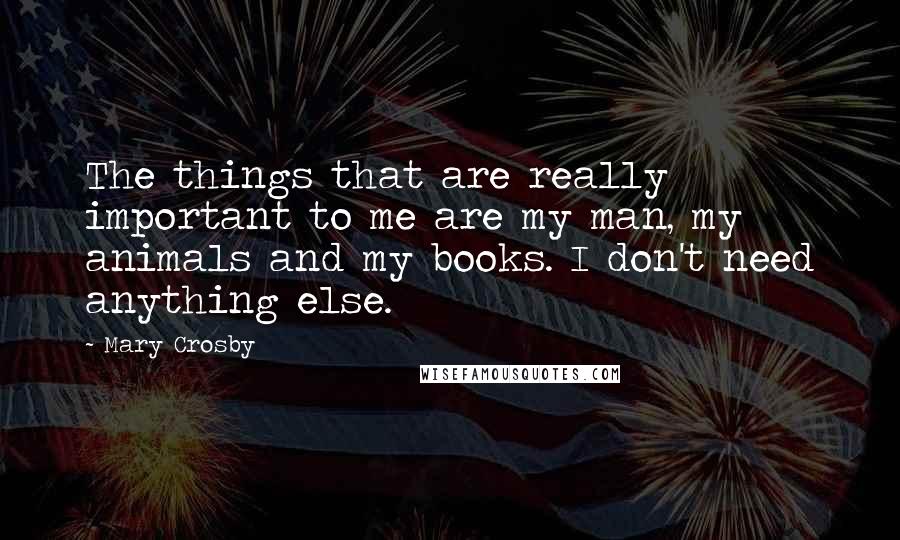 Mary Crosby Quotes: The things that are really important to me are my man, my animals and my books. I don't need anything else.