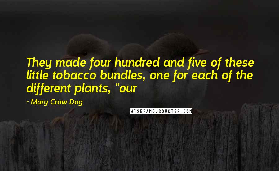 Mary Crow Dog Quotes: They made four hundred and five of these little tobacco bundles, one for each of the different plants, "our