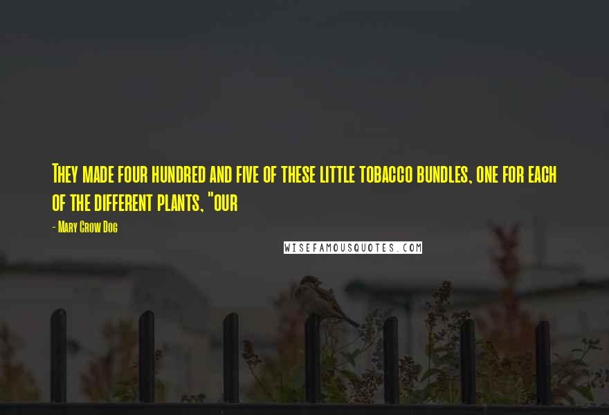 Mary Crow Dog Quotes: They made four hundred and five of these little tobacco bundles, one for each of the different plants, "our