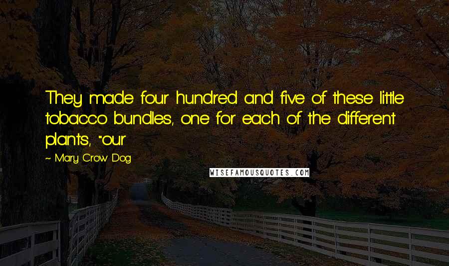 Mary Crow Dog Quotes: They made four hundred and five of these little tobacco bundles, one for each of the different plants, "our