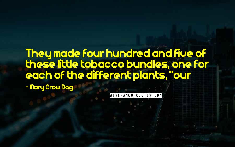Mary Crow Dog Quotes: They made four hundred and five of these little tobacco bundles, one for each of the different plants, "our