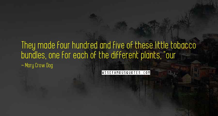 Mary Crow Dog Quotes: They made four hundred and five of these little tobacco bundles, one for each of the different plants, "our