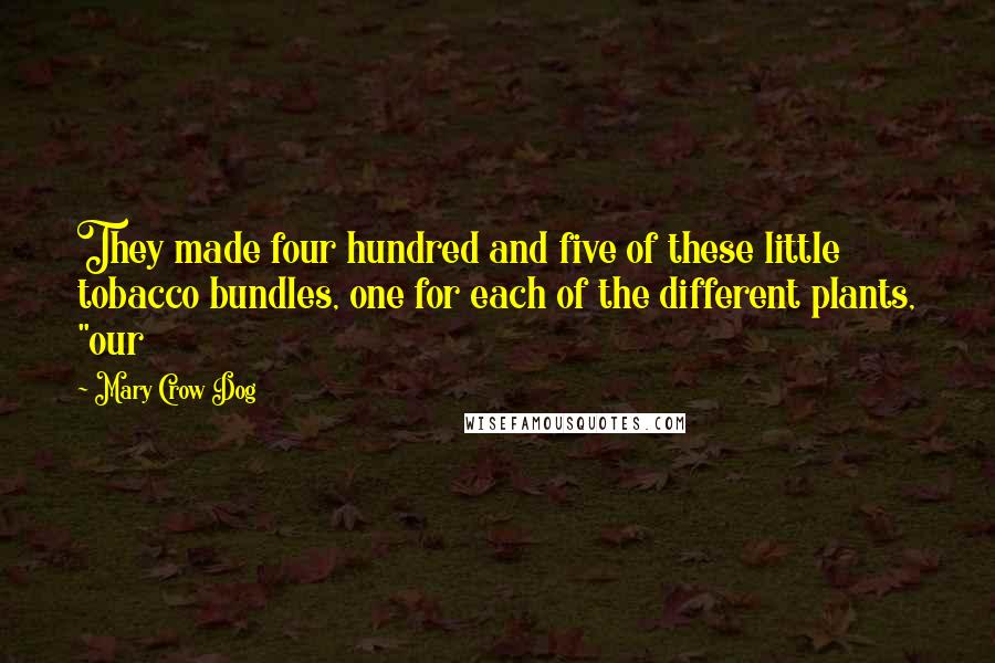 Mary Crow Dog Quotes: They made four hundred and five of these little tobacco bundles, one for each of the different plants, "our