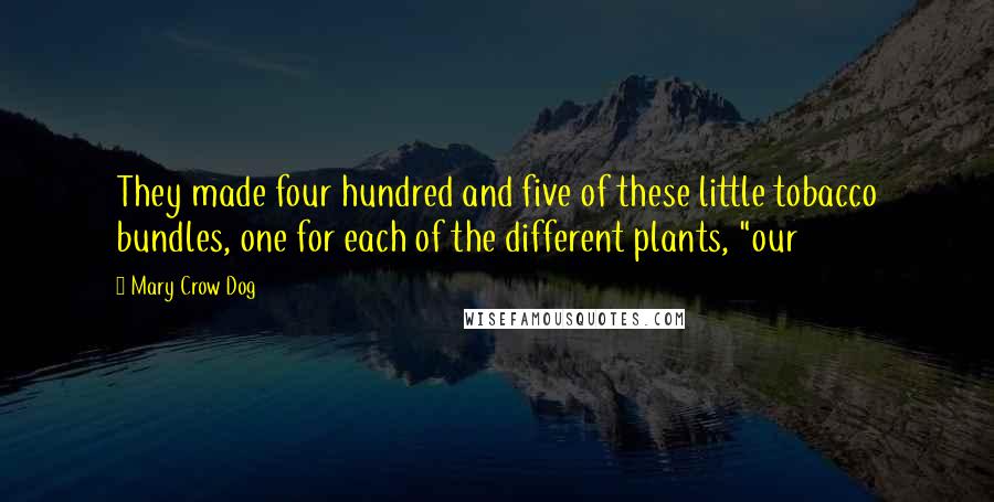 Mary Crow Dog Quotes: They made four hundred and five of these little tobacco bundles, one for each of the different plants, "our