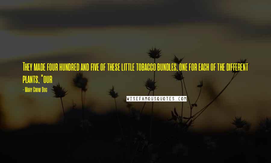 Mary Crow Dog Quotes: They made four hundred and five of these little tobacco bundles, one for each of the different plants, "our