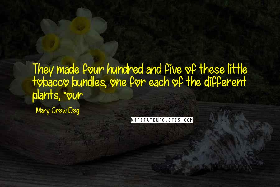 Mary Crow Dog Quotes: They made four hundred and five of these little tobacco bundles, one for each of the different plants, "our