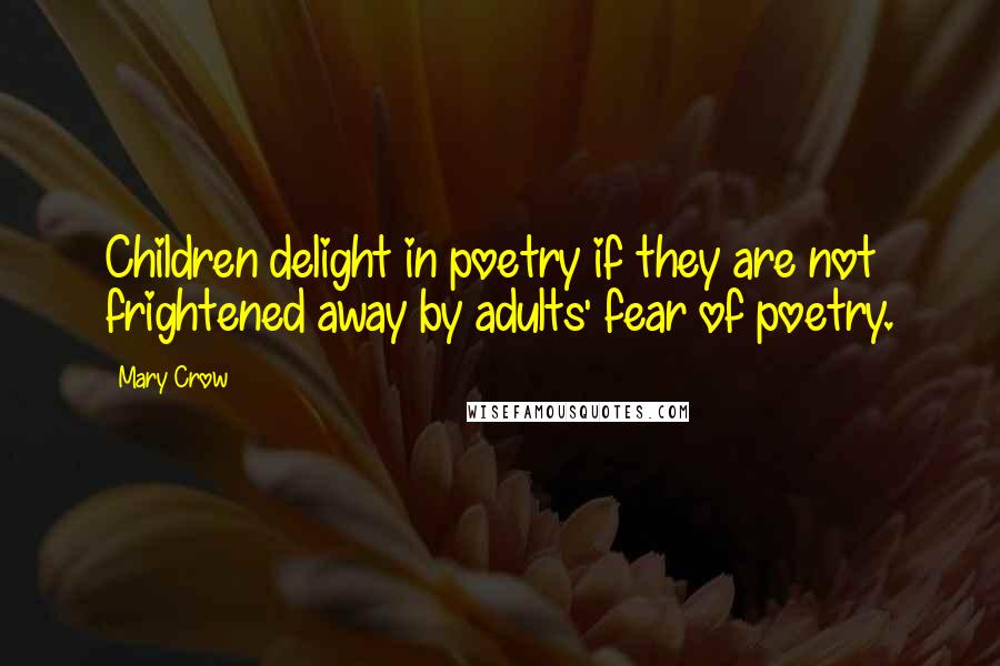 Mary Crow Quotes: Children delight in poetry if they are not frightened away by adults' fear of poetry.