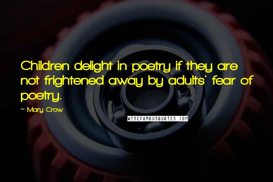 Mary Crow Quotes: Children delight in poetry if they are not frightened away by adults' fear of poetry.