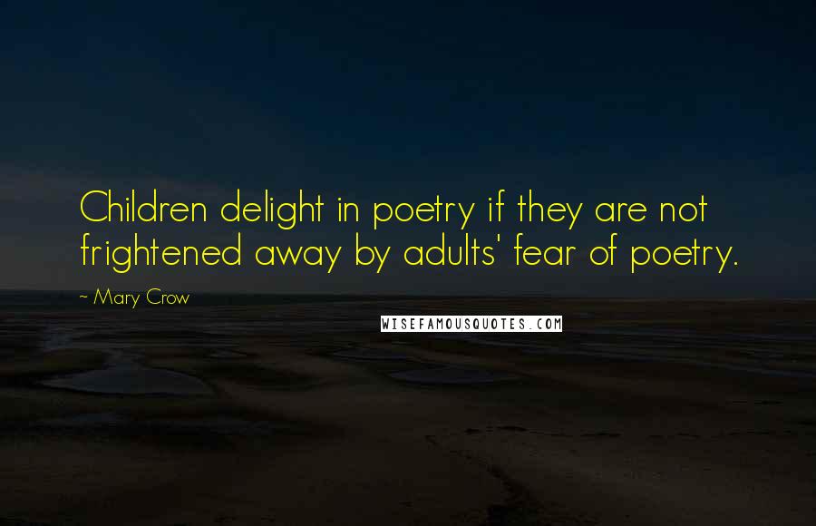Mary Crow Quotes: Children delight in poetry if they are not frightened away by adults' fear of poetry.