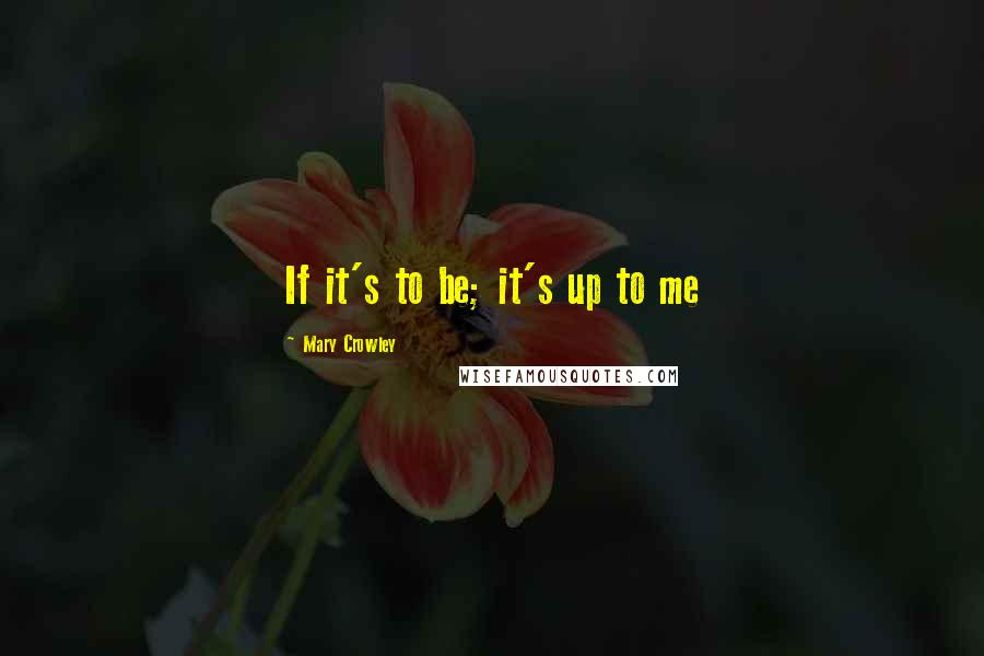 Mary Crowley Quotes: If it's to be; it's up to me