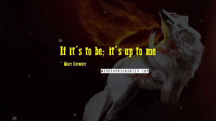 Mary Crowley Quotes: If it's to be; it's up to me