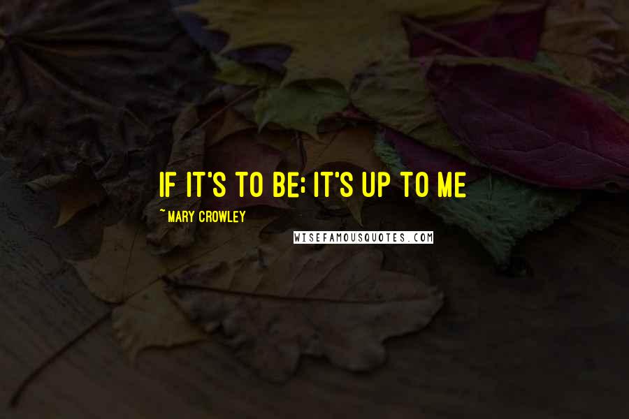Mary Crowley Quotes: If it's to be; it's up to me