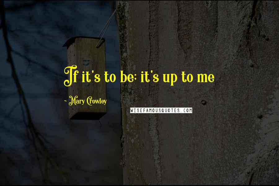 Mary Crowley Quotes: If it's to be; it's up to me