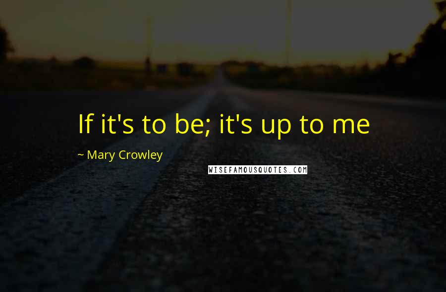 Mary Crowley Quotes: If it's to be; it's up to me