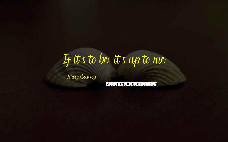 Mary Crowley Quotes: If it's to be; it's up to me