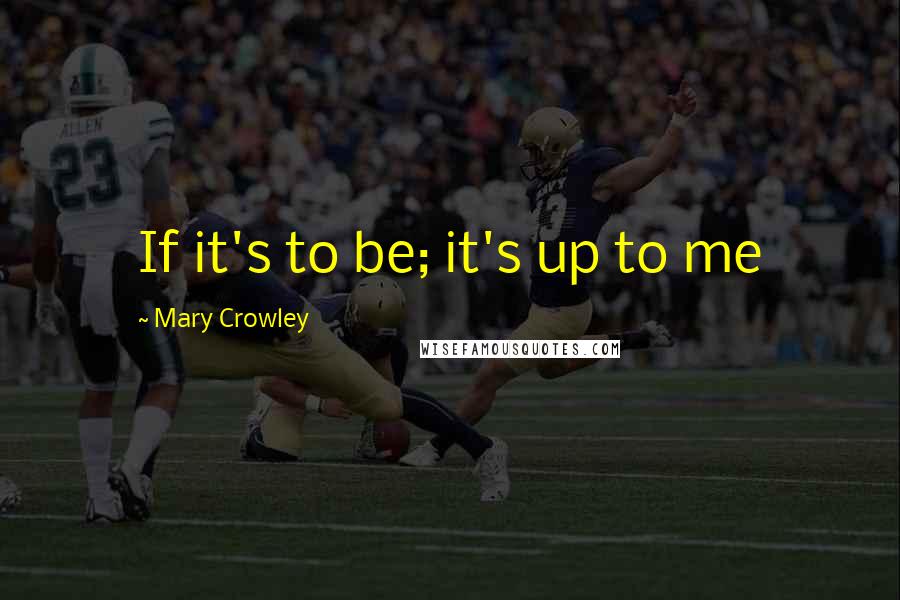 Mary Crowley Quotes: If it's to be; it's up to me