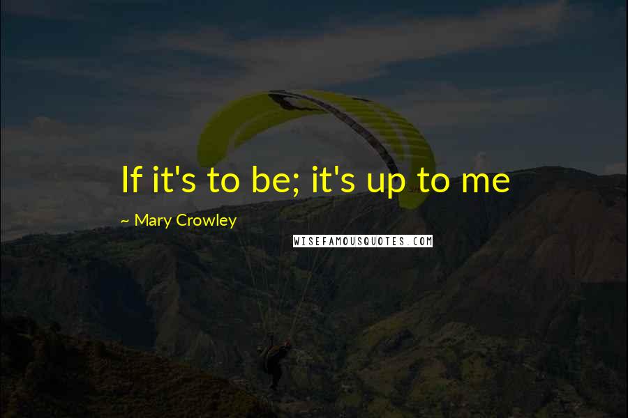 Mary Crowley Quotes: If it's to be; it's up to me