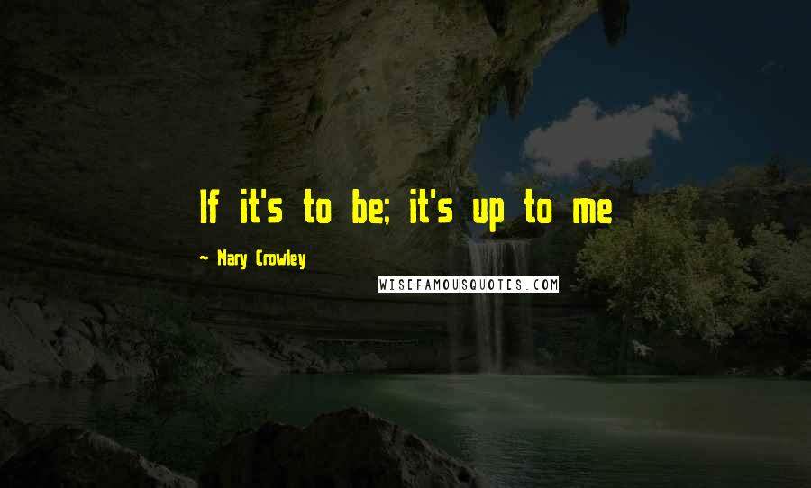 Mary Crowley Quotes: If it's to be; it's up to me