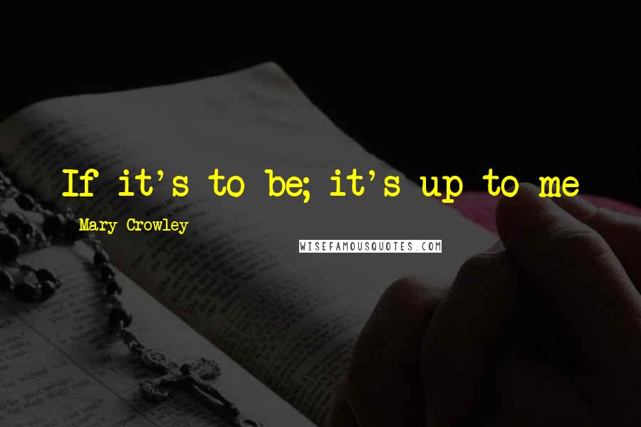 Mary Crowley Quotes: If it's to be; it's up to me