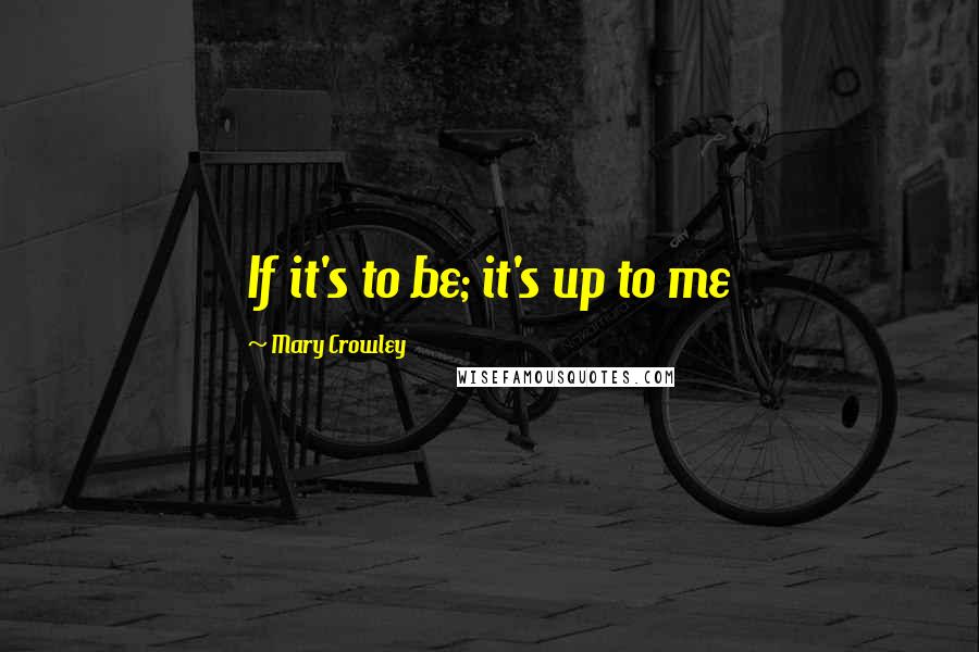 Mary Crowley Quotes: If it's to be; it's up to me