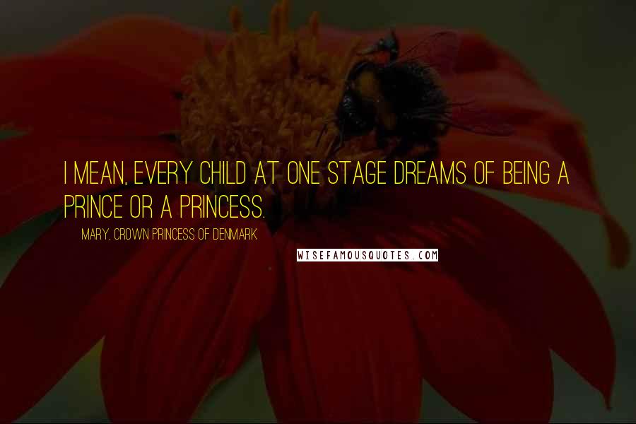 Mary, Crown Princess Of Denmark Quotes: I mean, every child at one stage dreams of being a prince or a princess.