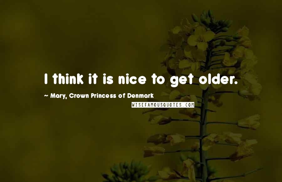Mary, Crown Princess Of Denmark Quotes: I think it is nice to get older.