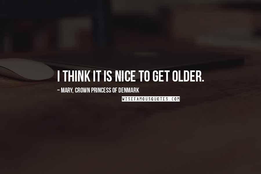 Mary, Crown Princess Of Denmark Quotes: I think it is nice to get older.