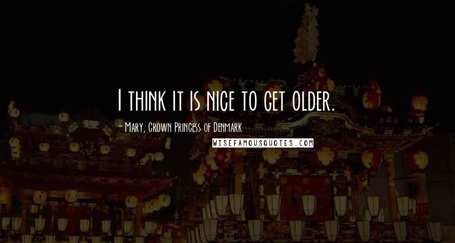 Mary, Crown Princess Of Denmark Quotes: I think it is nice to get older.
