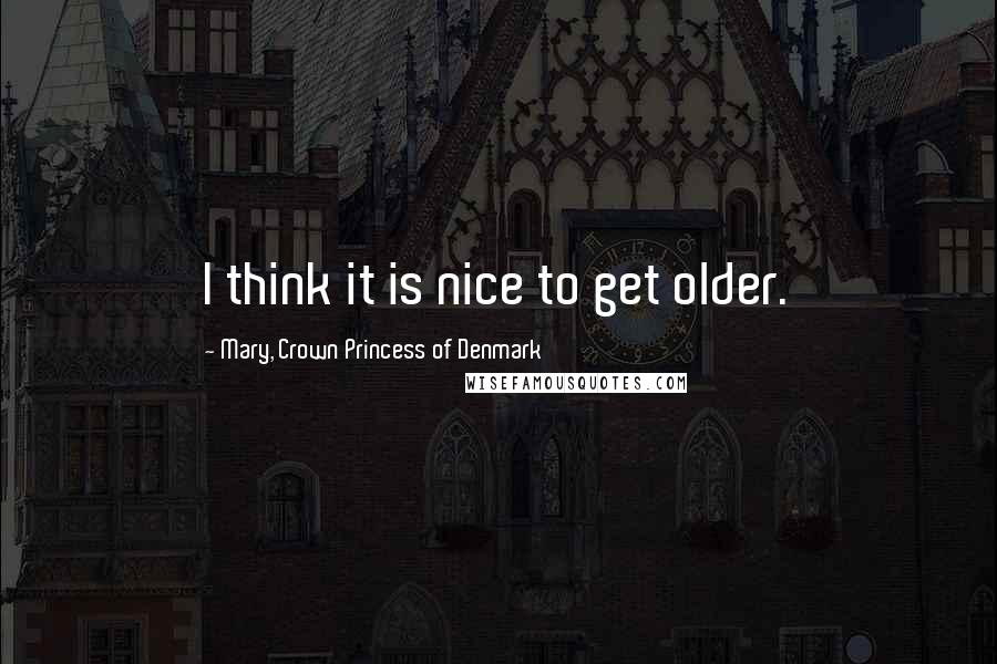 Mary, Crown Princess Of Denmark Quotes: I think it is nice to get older.