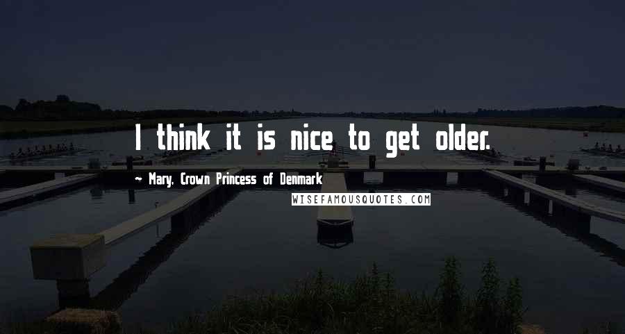 Mary, Crown Princess Of Denmark Quotes: I think it is nice to get older.
