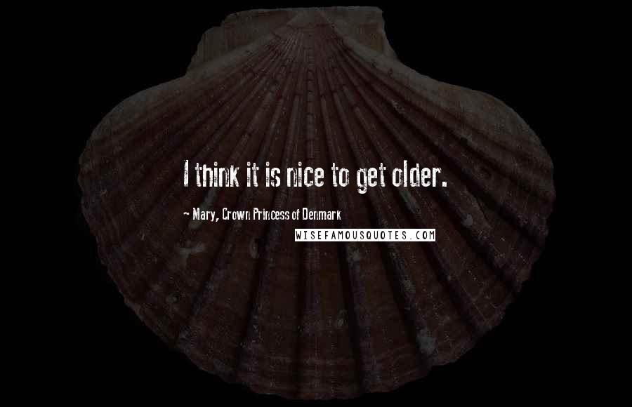 Mary, Crown Princess Of Denmark Quotes: I think it is nice to get older.