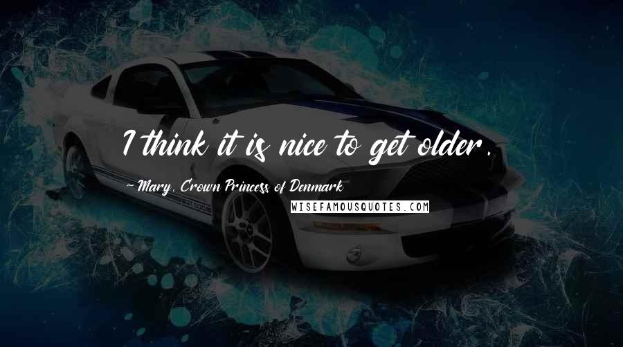Mary, Crown Princess Of Denmark Quotes: I think it is nice to get older.