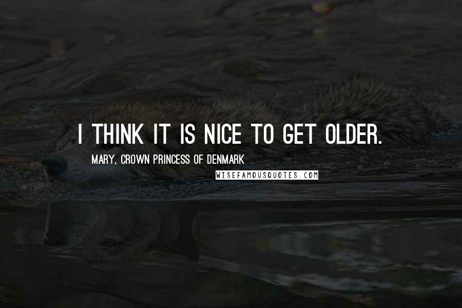 Mary, Crown Princess Of Denmark Quotes: I think it is nice to get older.