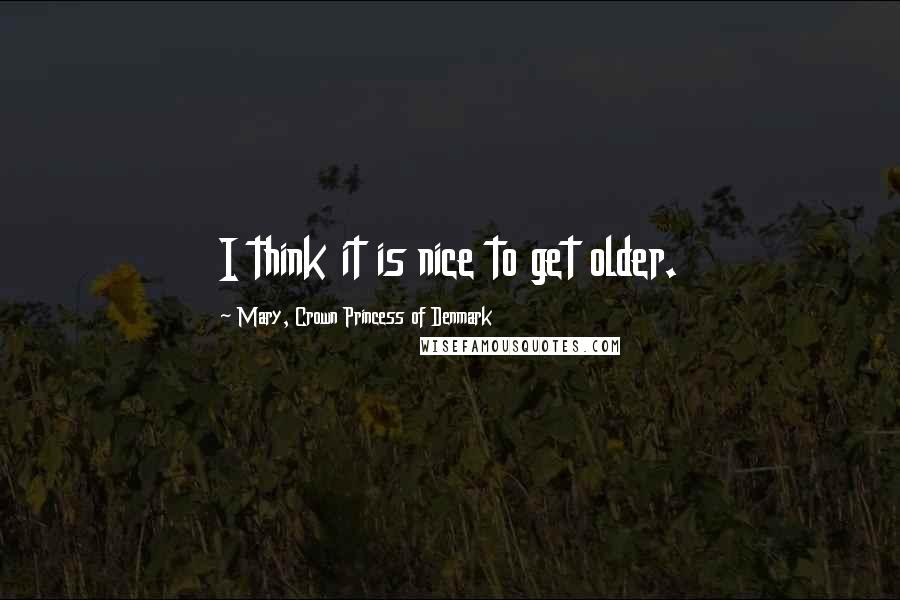 Mary, Crown Princess Of Denmark Quotes: I think it is nice to get older.