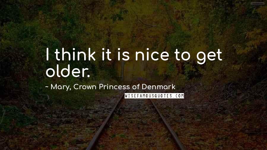 Mary, Crown Princess Of Denmark Quotes: I think it is nice to get older.