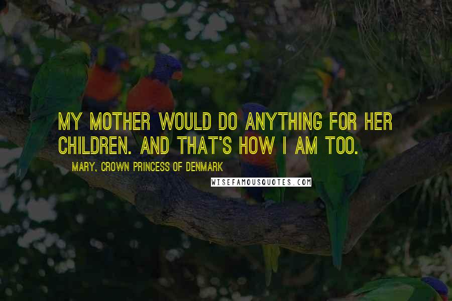 Mary, Crown Princess Of Denmark Quotes: My mother would do anything for her children. And that's how I am too.