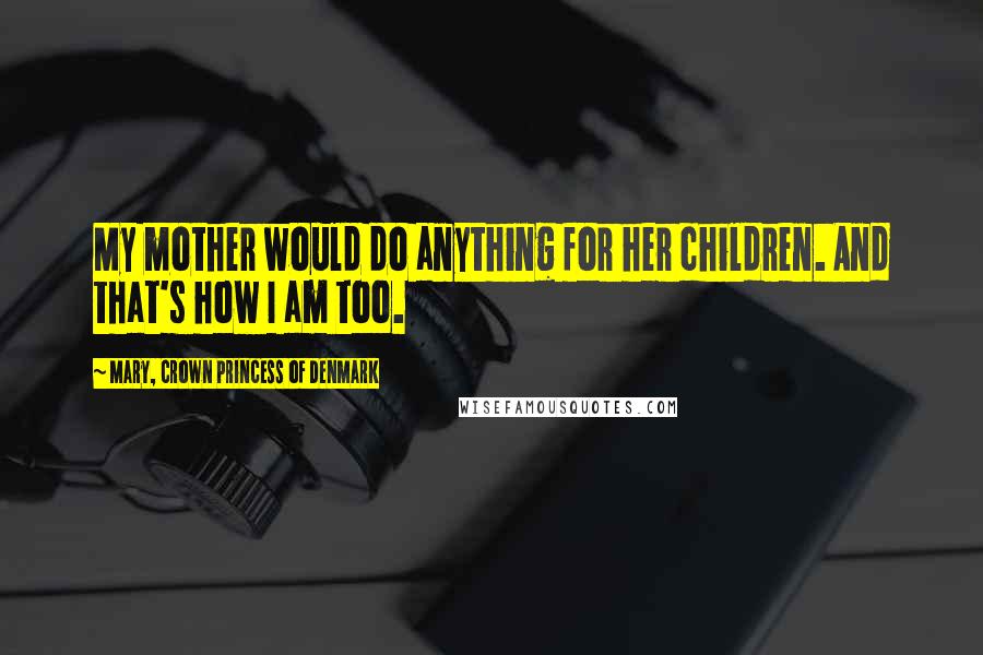Mary, Crown Princess Of Denmark Quotes: My mother would do anything for her children. And that's how I am too.