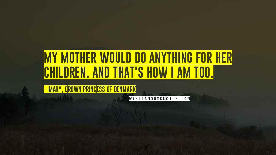 Mary, Crown Princess Of Denmark Quotes: My mother would do anything for her children. And that's how I am too.