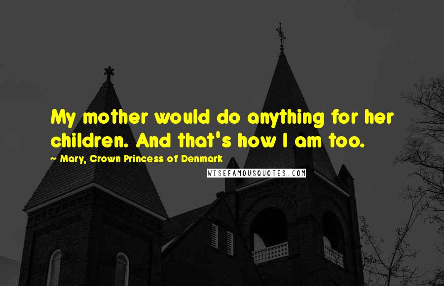 Mary, Crown Princess Of Denmark Quotes: My mother would do anything for her children. And that's how I am too.