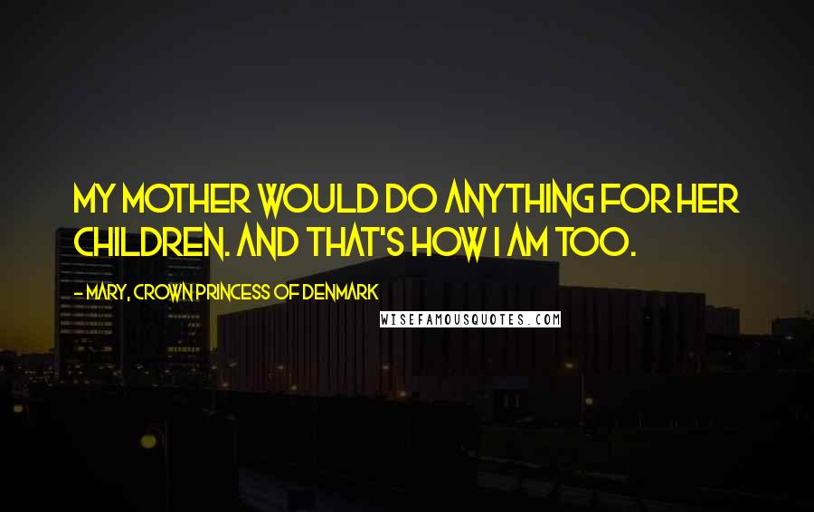 Mary, Crown Princess Of Denmark Quotes: My mother would do anything for her children. And that's how I am too.