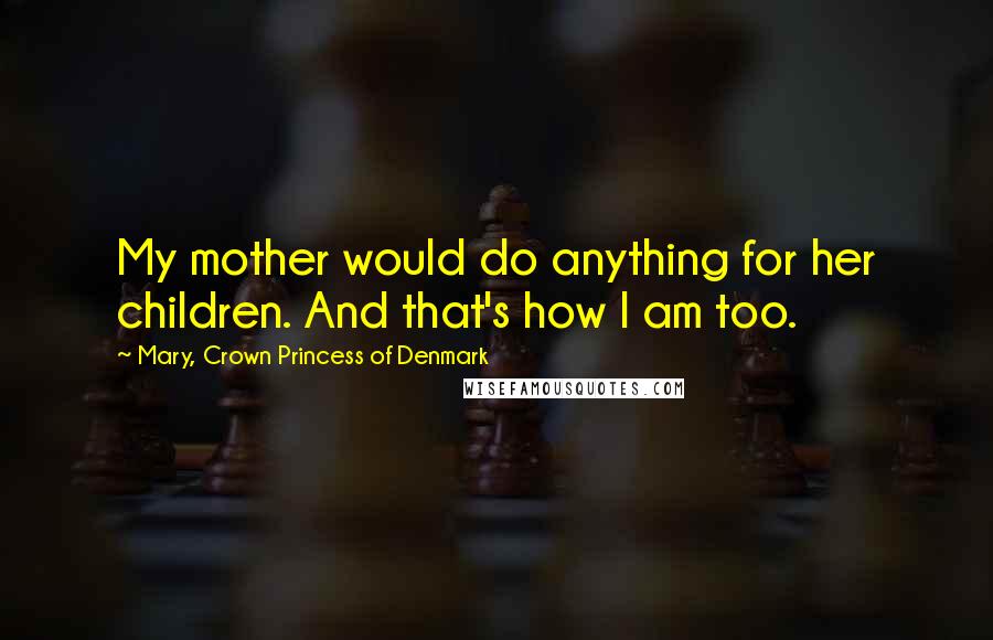 Mary, Crown Princess Of Denmark Quotes: My mother would do anything for her children. And that's how I am too.