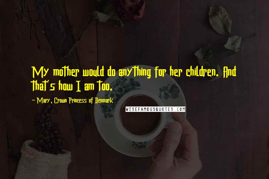 Mary, Crown Princess Of Denmark Quotes: My mother would do anything for her children. And that's how I am too.