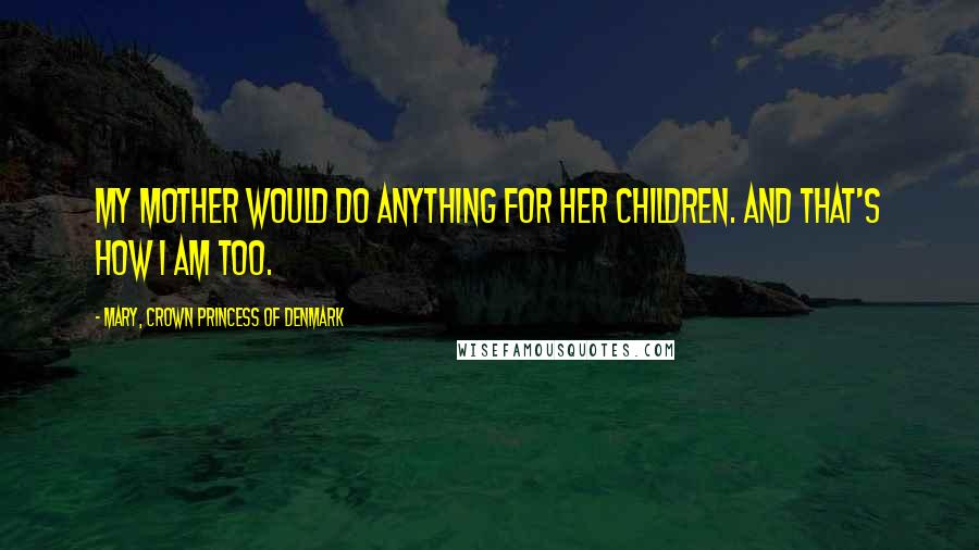 Mary, Crown Princess Of Denmark Quotes: My mother would do anything for her children. And that's how I am too.