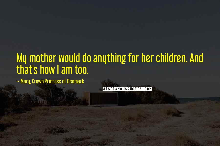Mary, Crown Princess Of Denmark Quotes: My mother would do anything for her children. And that's how I am too.