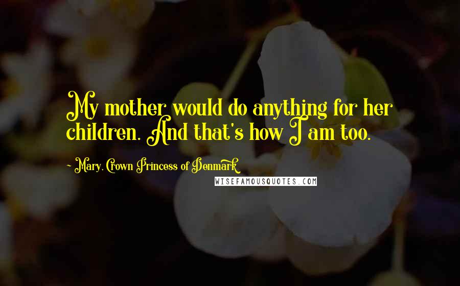 Mary, Crown Princess Of Denmark Quotes: My mother would do anything for her children. And that's how I am too.