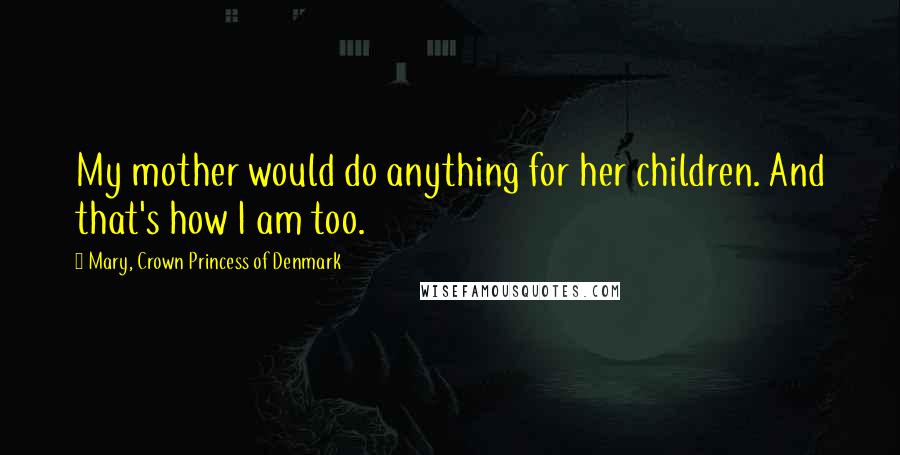 Mary, Crown Princess Of Denmark Quotes: My mother would do anything for her children. And that's how I am too.