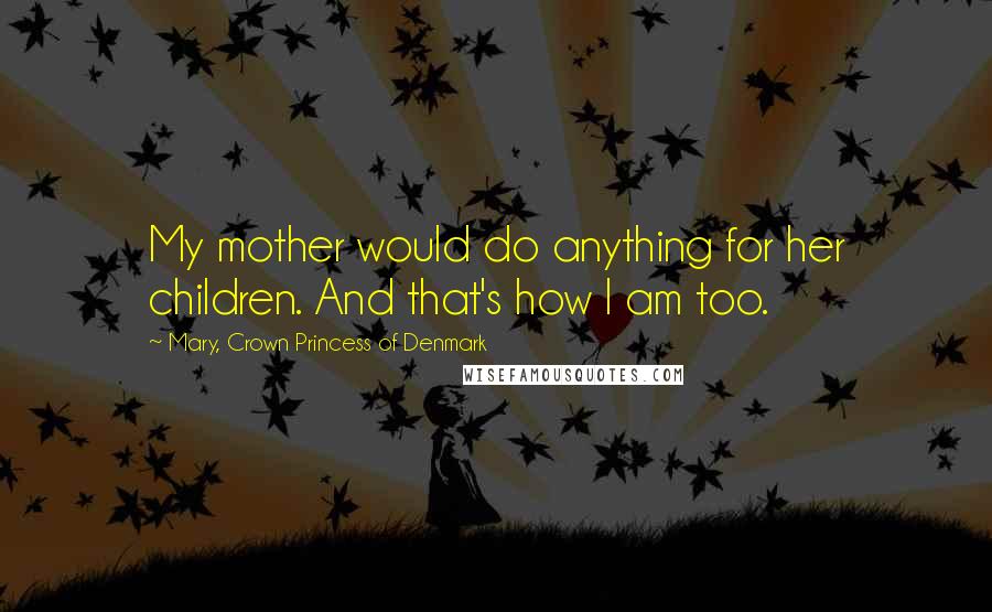 Mary, Crown Princess Of Denmark Quotes: My mother would do anything for her children. And that's how I am too.