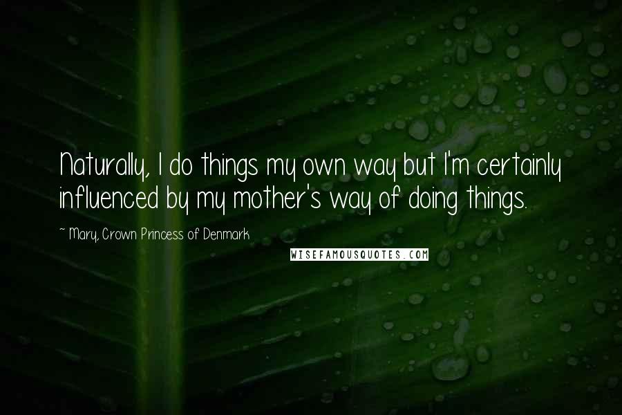 Mary, Crown Princess Of Denmark Quotes: Naturally, I do things my own way but I'm certainly influenced by my mother's way of doing things.